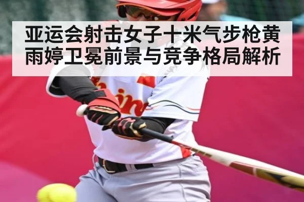 亚运会射击女子十米气步枪黄雨婷卫冕前景与竞争格局解析