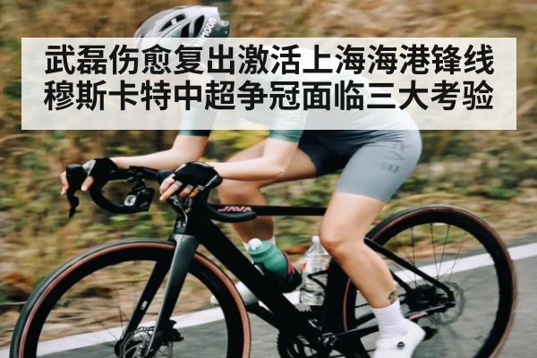 武磊伤愈复出激活上海海港锋线 穆斯卡特中超争冠面临三大考验