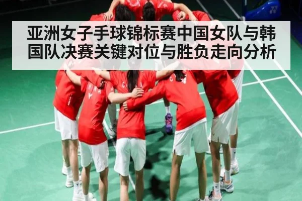 亚洲女子手球锦标赛中国女队与韩国队决赛关键对位与胜负走向分析